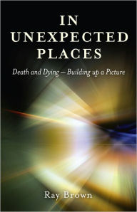 Title: In Unexpected Places: Death and Dying ? Building Up a Picture, Author: Ray Brown