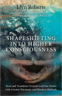 Shapeshifting into Higher Consciousness: Heal and Transform Yourself and Our World with Ancient Shamanic and Modern Methods