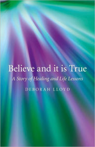 Title: Believe and it is True: A Story of Healing and Life Lessons, Author: Deborah Lloyd