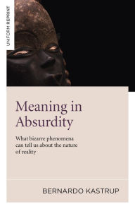 Title: Meaning in Absurdity: What Bizarre Phenomena Can Tell Us About the Nature of Reality, Author: Bernard Kastrup