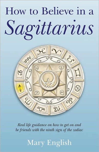 How to Believe in a Sagittarius: Real Life Huidance on How to Get On and Be Friends with the Ninth Sign of the Zodiac