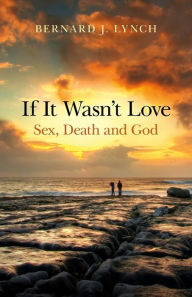 Title: If It Wasn't Love: Sex, Death and God, Author: Bernard J. Lynch