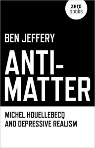 Title: Anti-Matter: Michel Houellebecq and Depressive Realism, Author: Ben Jeffery