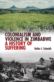 Title: Colonialism and Violence in Zimbabwe: A History of Suffering, Author: Heike I. Schmidt