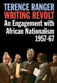 Title: Writing Revolt: An Engagement with African Nationalism, 1957-67, Author: T O Ranger
