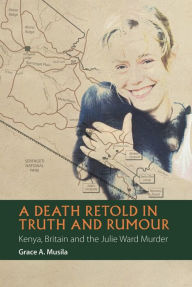 Ebook free download to memory card A Death Retold in Truth and Rumour: Kenya, Britain and the Julie Ward Murder by Grace A. Musila (English literature)