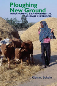 Title: Ploughing New Ground: Food, Farming & Environmental Change in Ethiopia, Author: Getnet Bekele