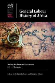 Title: General Labour History of Africa: Workers, Employers and Governments, 20th-21st Centuries, Author: Stefano Bellucci