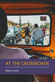 Title: At the Crossroads: Nigerian Travel Writing and Literary Culture in Yoruba and English, Author: Rebecca Jones