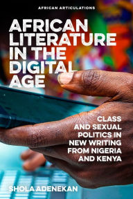 Title: African Literature in the Digital Age: Class and Sexual Politics in New Writing from Nigeria and Kenya, Author: Shola Adenekan