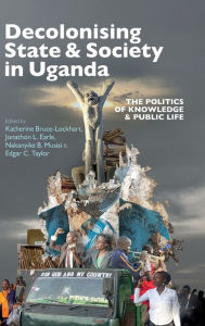 Title: Decolonising State & Society in Uganda: The Politics of Knowledge & Public Life, Author: Katherine Bruce-Lockhart