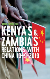Title: Kenya's and Zambia's Relations with China 1949-2019, Author: Jodie Yuzhou Sun