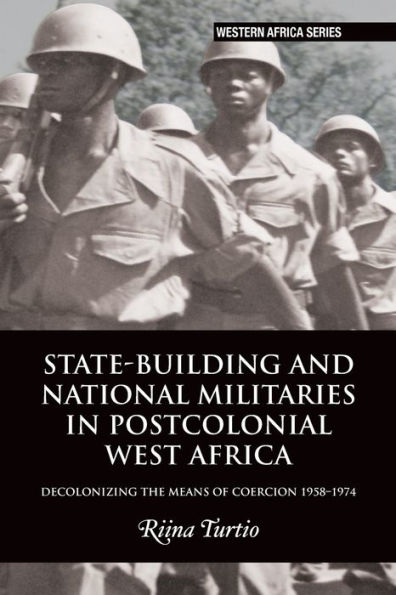 State-building and National Militaries in Postcolonial West Africa: Decolonizing the Means of Coercion 1958-1974