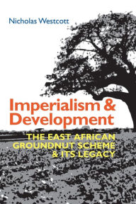 Title: Imperialism and Development: The East African Groundnut Scheme and its Legacy, Author: Nicholas Westcott