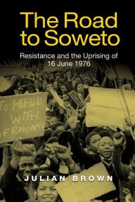 Title: The Road to Soweto: Resistance and the Uprising of 16 June 1976, Author: Julian Brown