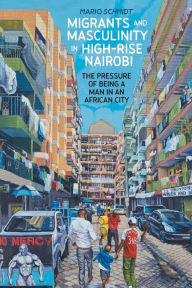 Title: Migrants and Masculinity in High-Rise Nairobi: The Pressure of being a Man in an African City, Author: Mario Schmidt