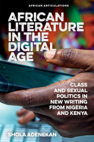 Title: African Literature in the Digital Age: Class and Sexual Politics in New Writing from Nigeria and Kenya, Author: Shola Adenekan