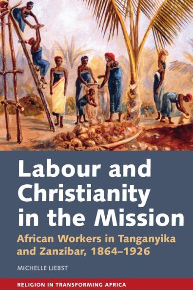 Labour & Christianity the Mission: African Workers Tanganyika and Zanzibar, 1864-1926