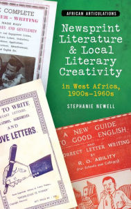 Title: Newsprint Literature and Local Literary Creativity in West Africa, 1900s - 1960s, Author: Stephanie Newell