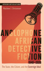 Title: Anglophone African Detective Fiction 1940-2020: The State, the Citizen, and the Sovereign Ideal, Author: Matthew J. Christensen