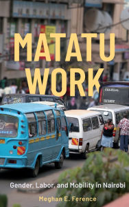 Title: Matatu Work: Gender, Labor, and Mobility in Nairobi, Author: Meghan E. Ference