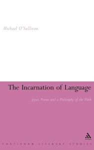 Title: The Incarnation of Language: Joyce, Proust and a Philosophy of the Flesh, Author: Michael O'Sullivan