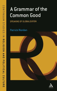 Title: A Grammar of the Common Good: Speaking of Globalization, Author: Patrick Riordan