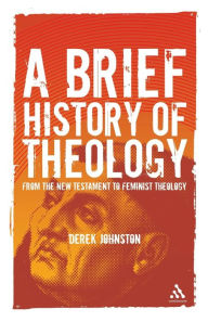 Title: A Brief History of Theology: From the New Testament to Feminist Theology, Author: Derek Johnston