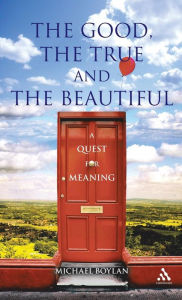 Title: The Good, the True and the Beautiful: A Quest for Meaning / Edition 1, Author: Michael Boylan