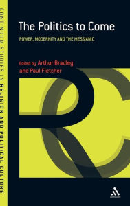 Title: The Politics to Come: Power, Modernity and the Messianic, Author: Arthur Bradley