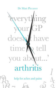 Title: Everything Your GP Doesn't Have Time to Tell You About Arthritis, Author: Matt Piccaver