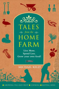 Title: Tales From the Home Farm: Live More, Spend Less, Grow Your Own Food, Author: Michael Kelly