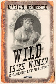 Title: Wild Irish Women: Extraordinary Lives from History, Author: Marian Broderick