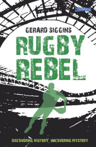 Title: Rugby Rebel: Discovering History - Uncovering Mystery, Author: Gerard Siggins