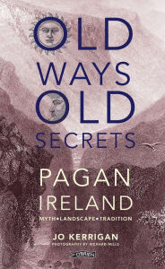 Title: Old Ways, Old Secrets: Pagan Ireland: Myth * Landscape * Tradition, Author: Jo Kerrigan