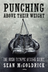 Title: Punching Above their Weight: The Irish Olympic Boxing Story, Author: Sean McGoldrick