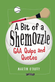 Title: A 'A Bit Of A Shemozzle': GAA Quips & Quotes, Author: Martin O'Duffy