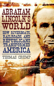 Title: Abraham Lincoln's World: How Riverboats, Railroads, and Republicans Transformed America, Author: Thomas Crump
