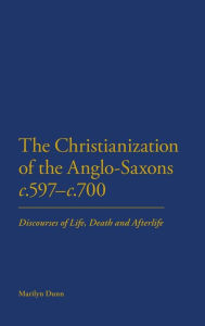 Title: The Christianization of the Anglo-Saxons c.597-c.700: Discourses of Life, Death and Afterlife, Author: Marilyn Dunn