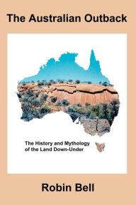 Title: The Australian Outback - The History and Mythology of the Land Down-Under, Author: Robin Bell