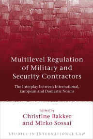 Title: Multilevel Regulation of Military and Security Contractors: The Interplay between International, European and Domestic Norms, Author: Christine Bakker