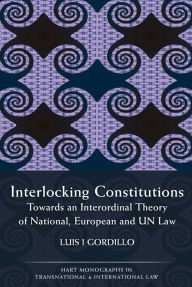 Title: Interlocking Constitutions: Towards an Interordinal Theory of National, European and UN Law, Author: Luis I Gordillo