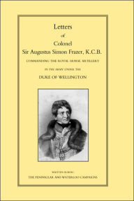 Title: LETTERS of COLONEL SIR AUGUSTUS SIMON FRAZER KCB COMMANDING THE ROYAL HORSE ARTILLERY DURING THE PENINSULAR AND WATERLOO CAMPAIGNS, Author: by Edited by Major General Edward Sabine