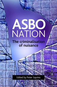 Title: ASBO Nation: The Criminalisation of Nuisance, Author: Peter Squires