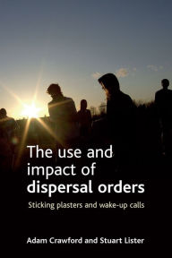 Title: The Use and Impact of Dispersal Orders: Sticking Plasters and Wake-Up Calls, Author: Adam Crawford