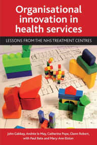 Title: Organisational innovation in health services: Lessons from the NHS treatment centres, Author: John Gabbay