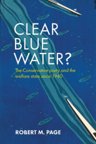 Title: Clear Blue Water?: The Conservative Party and the Welfare State Since 1940, Author: Robert M. Page