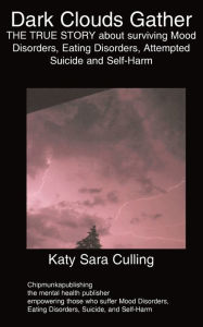 Title: DARK CLOUDS GATHER: THE TRUE STORY about surviving Mood Disorders, Eating Disorders, Attempted Suicide and Self-Harm, Author: Katy Sara Culling