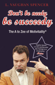 Title: Don't Be Needy Be Succeedy: The A to Zee of Motivitality©, Author: L Vaughan Spencer