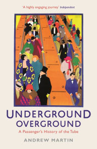 Title: Underground, Overground: A Passenger's History of the Tube, Author: Andrew Martin